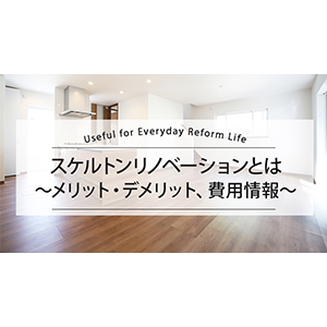 スケルトンリノベーションとは ～メリット・デメリット、費用情報～